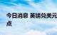 今日消息 英镑兑美元GBP/USD短线下挫50点