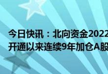 今日快讯：北向资金2022年累计净买入900亿元，自陆股通开通以来连续9年加仓A股