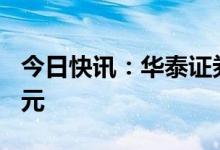 今日快讯：华泰证券：拟配股募资不超280亿元