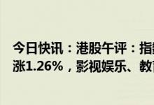 今日快讯：港股午评：指数高开后窄幅震荡，恒生科技指数涨1.26%，影视娱乐、教育等板块走强