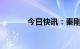 今日快讯：秦刚任外交部部长