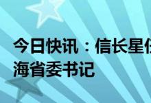 今日快讯：信长星任江苏省委书记，陈刚任青海省委书记
