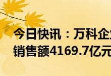 今日快讯：万科企业：2022年累计实现合同销售额4169.7亿元