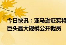 今日快讯：亚马逊证实将裁撤略多于1.8万个岗位，为科技巨头最大规模公开裁员