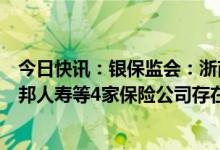 今日快讯：银保监会：浙商财险、安诚财险、人保寿险、友邦人寿等4家保险公司存在偿付能力数据不真实问题