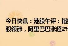 今日快讯：港股午评：指数冲高回落，电子烟概念股、啤酒股领涨，阿里巴巴涨超2%
