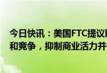 今日快讯：美国FTC提议取缔竞业禁止条款：损害工人权益和竞争，抑制商业活力并伤害消费者
