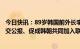 今日快讯：89岁韩国前外长李相玉辞世，曾参与签署中韩建交公报、促成韩朝共同加入联合国