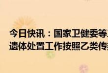 今日快讯：国家卫健委等三部门：新型冠状病毒感染患者的遗体处置工作按照乙类传染病相关规定执行