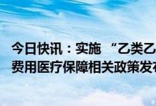 今日快讯：实施 “乙类乙管”后优化新冠病毒感染患者治疗费用医疗保障相关政策发布