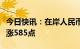 今日快讯：在岸人民币兑美元较周四夜盘收盘涨585点