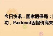 今日快讯：国家医保局：阿兹夫定片、清肺排毒颗粒谈判成功，Paxlovid因报价高未能进入医保药品目录