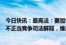 今日快讯：最高法：要加快研究制定和准确适用反垄断和反不正当竞争司法解释，维护公平竞争