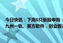 今日快讯：下周6只新股申购：上交所主板福斯达、江瀚新材，科创板九州一轨、英方软件，创业板鑫磊股份，北交所田野股份