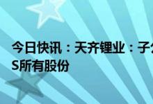 今日快讯：天齐锂业：子公司拟1.36亿澳元购买澳大利亚ESS所有股份