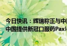 今日快讯：辉瑞称正与中国伙伴合作，预备今年上半年起在中国提供新冠口服药Paxlovid