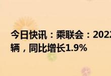 今日快讯：乘联会：2022年乘用车市场累计零售2054.3万辆，同比增长1.9%