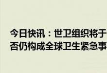 今日快讯：世卫组织将于1月27日开会，探讨新冠大流行是否仍构成全球卫生紧急事件