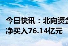 今日快讯：北向资金尾盘加速吸筹，全天大幅净买入76.14亿元
