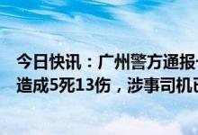 今日快讯：广州警方通报一起小车碰撞行人交通事故：目前造成5死13伤，涉事司机已被控制