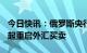 今日快讯：俄罗斯央行：俄罗斯将从1月13日起重启外汇买卖