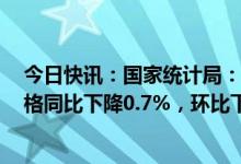 今日快讯：国家统计局：2022年12月份工业生产者出厂价格同比下降0.7%，环比下降0.5%