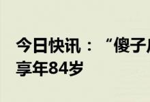今日快讯：“傻子瓜子”创始人年广九逝世，享年84岁