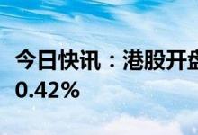 今日快讯：港股开盘：两大指数高开，恒指涨0.42%