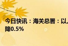 今日快讯：海关总署：以人民币计价，中国12月出口同比下降0.5%