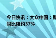 今日快讯：大众中国：斯柯达品牌2022年交付4.46万辆，同比降约37%