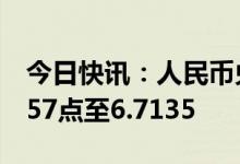 今日快讯：人民币兑美元中间价较上日调升157点至6.7135