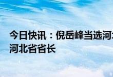 今日快讯：倪岳峰当选河北省人大常委会主任，王正谱当选河北省省长
