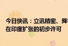 今日快讯：立讯精密、舜宇光学科技等苹果供应商据悉获得在印度扩张的初步许可