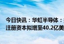 今日快讯：华虹半导体：拟成立12英寸晶圆制造合营企业，注册资本拟增至40.2亿美元