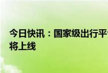 今日快讯：国家级出行平台亮相，“强国交通”完成内测即将上线