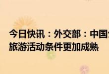 今日快讯：外交部：中国公民出境旅游意愿明显上升，恢复旅游活动条件更加成熟