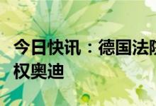 今日快讯：德国法院裁定蔚来两款车型命名侵权奥迪