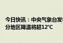 今日快讯：中央气象台发布寒潮蓝色预警，东北、华南等部分地区降温将超12℃