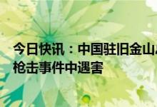 今日快讯：中国驻旧金山总领馆：有中国公民在加州半月湾枪击事件中遇害