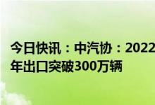 今日快讯：中汽协：2022年汽车出口继续保持较高水平，全年出口突破300万辆