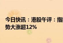 今日快讯：港股午评：指数震荡走弱，烟草股领跌，商汤逆势大涨超12%
