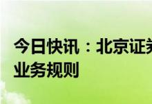 今日快讯：北京证券交易所发布政府债券交易业务规则