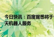今日快讯：百度据悉将于今年3月推出类似ChatGPT的AI聊天机器人服务