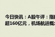 今日快讯：A股午评：指数高开低走，北向资金半天净流入超160亿元，机场航运概念股及新冠特效药概念股逆势走低