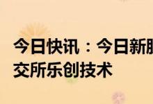 今日快讯：今日新股上市：上交所福斯达，北交所乐创技术