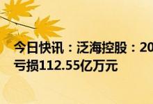 今日快讯：泛海控股：2022年预亏70亿元-100亿元，上年亏损112.55亿万元