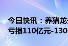 今日快讯：养猪龙头正邦科技：预计2022年亏损110亿元-130亿元
