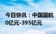 今日快讯：中国国航：预计2022年亏损约370亿元-395亿元