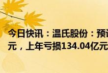 今日快讯：温氏股份：预计2022年归母净利润48亿元-53亿元，上年亏损134.04亿元