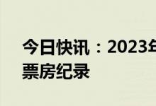 今日快讯：2023年第4周票房刷新大盘单周票房纪录